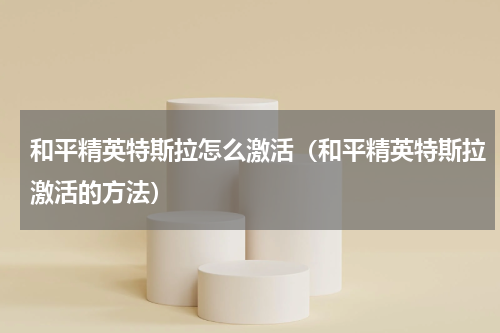 和平精英特斯拉怎么激活（和平精英特斯拉激活的方法）