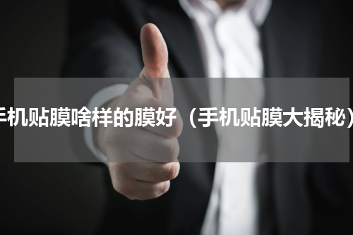 手机贴膜啥样的膜好（手机贴膜大揭秘）