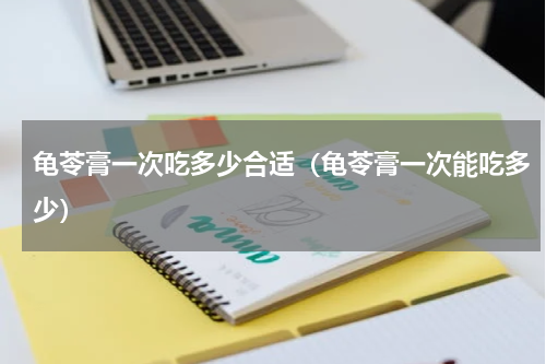 龟苓膏一次吃多少合适（龟苓膏一次能吃多少）