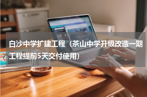白沙中学扩建工程（茶山中学升级改造一期工程提前5天交付使用）