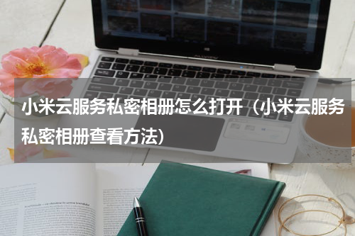 小米云服务私密相册怎么打开（小米云服务私密相册查看方法）