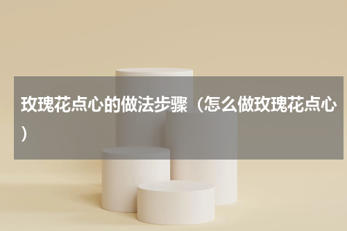 玫瑰花点心的做法步骤（怎么做玫瑰花点心）