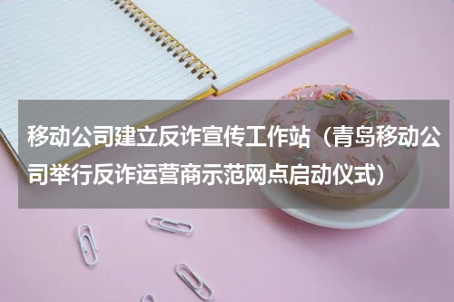 移动公司建立反诈宣传工作站（青岛移动公司举行反诈运营商示范网点启动仪式）