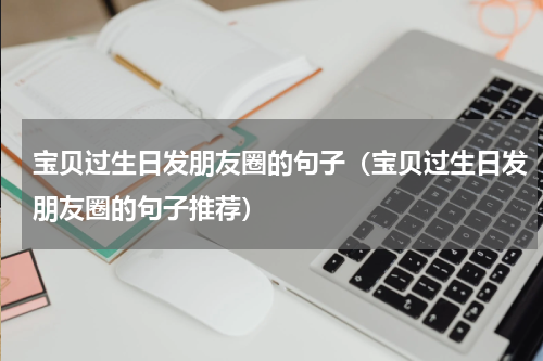 宝贝过生日发朋友圈的句子（宝贝过生日发朋友圈的句子推荐）