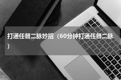 打通任督二脉妙招（60分钟打通任督二脉）