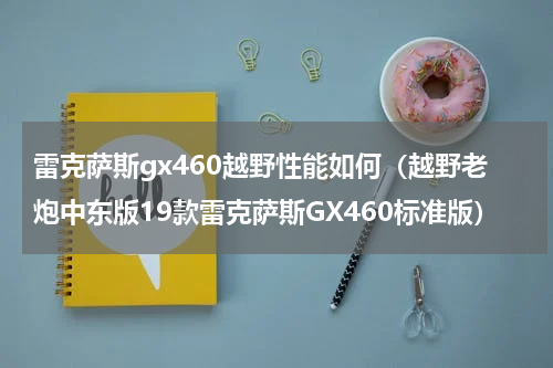 雷克萨斯gx460越野性能如何（越野老炮中东版19款雷克萨斯GX460标准版）