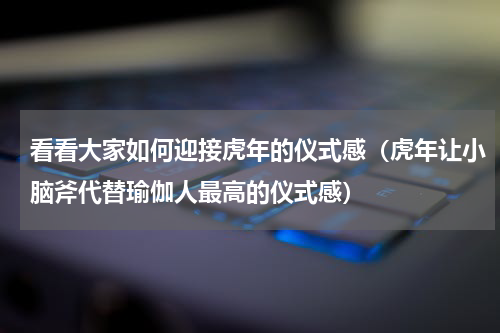 看看大家如何迎接虎年的仪式感（虎年让小脑斧代替瑜伽人最高的仪式感）