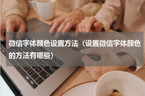 微信字体颜色设置方法（设置微信字体颜色的方法有哪些）