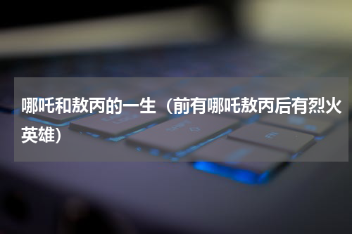 哪吒和敖丙的一生（前有哪吒敖丙后有烈火英雄）