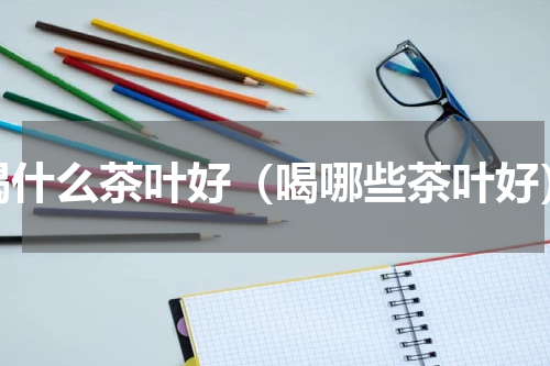 喝什么茶叶好（喝哪些茶叶好）