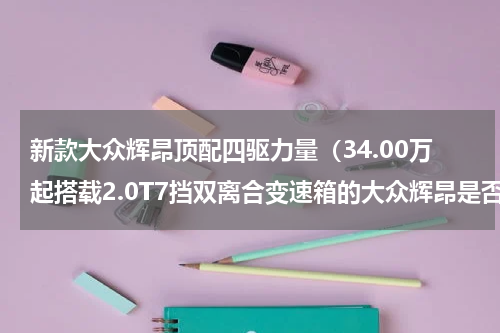 新款大众辉昂顶配四驱力量（34.00万起搭载2.0T7挡双离合变速箱的大众辉昂是否值得推荐）