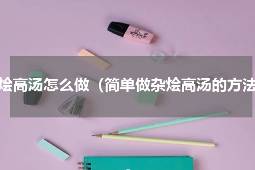 杂烩高汤怎么做（简单做杂烩高汤的方法）