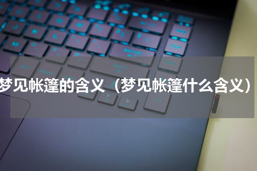 梦见帐篷的含义（梦见帐篷什么含义）