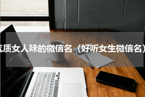 气质女人味的微信名（好听女生微信名）