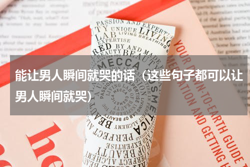 能让男人瞬间就哭的话（这些句子都可以让男人瞬间就哭）