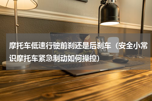 摩托车低速行驶前刹还是后刹车（安全小常识摩托车紧急制动如何操控）