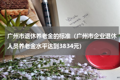 广州市退休养老金的标准（广州市企业退休人员养老金水平达到3834元）