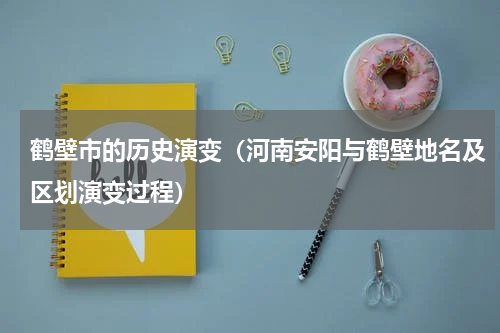 鹤壁市的历史演变（河南安阳与鹤壁地名及区划演变过程）