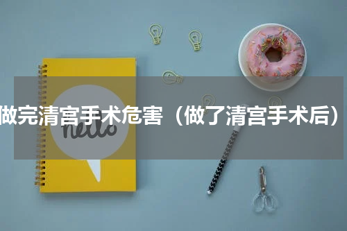 做完清宫手术危害（做了清宫手术后）