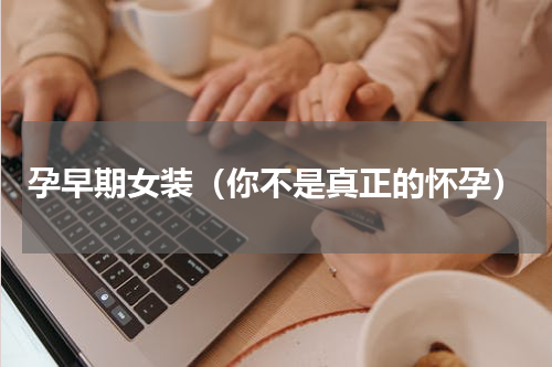 孕早期女装（你不是真正的怀孕）