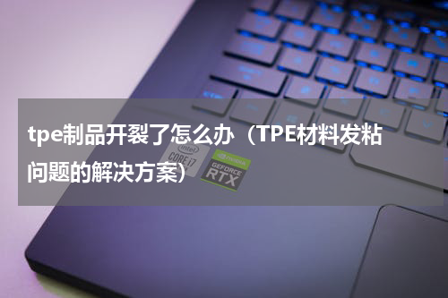 tpe制品开裂了怎么办（TPE材料发粘问题的解决方案）