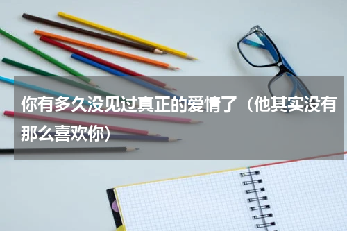 你有多久没见过真正的爱情了（他其实没有那么喜欢你）