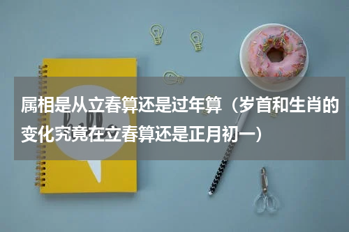 属相是从立春算还是过年算（岁首和生肖的变化究竟在立春算还是正月初一）