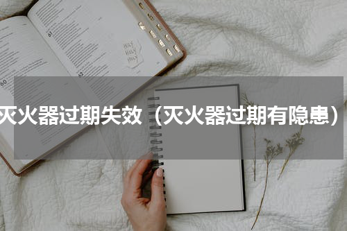 灭火器过期失效（灭火器过期有隐患）