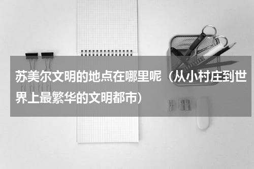 苏美尔文明的地点在哪里呢（从小村庄到世界上最繁华的文明都市）
