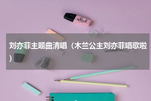 刘亦菲主题曲清唱（木兰公主刘亦菲唱歌啦）