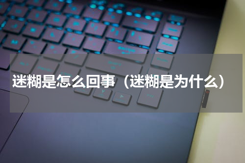 迷糊是怎么回事（迷糊是为什么）