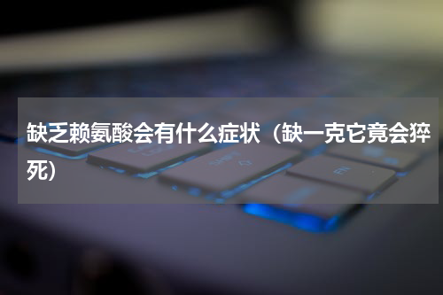 缺乏赖氨酸会有什么症状（缺一克它竟会猝死）