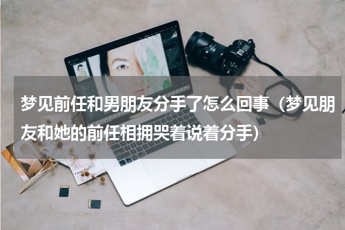 梦见前任和男朋友分手了怎么回事（梦见朋友和她的前任相拥哭着说着分手）