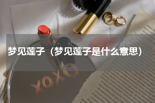 梦见莲子（梦见莲子是什么意思）