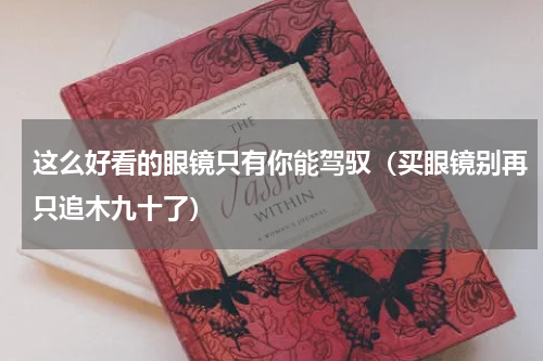 这么好看的眼镜只有你能驾驭（买眼镜别再只追木九十了）