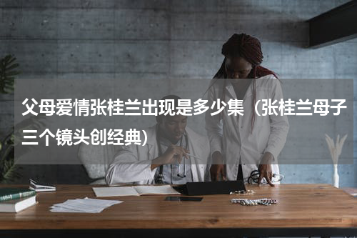 父母爱情张桂兰出现是多少集（张桂兰母子三个镜头创经典）