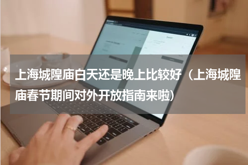 上海城隍庙白天还是晚上比较好（上海城隍庙春节期间对外开放指南来啦）