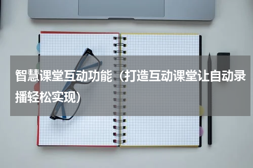 智慧课堂互动功能（打造互动课堂让自动录播轻松实现）