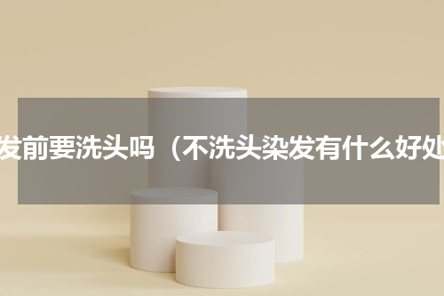 染发前要洗头吗（不洗头染发有什么好处）