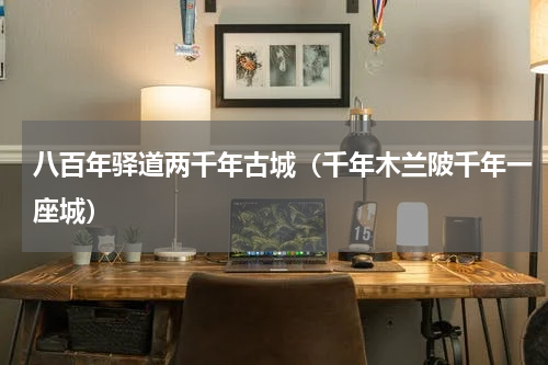 八百年驿道两千年古城（千年木兰陂千年一座城）