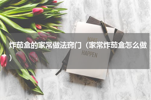炸茄盒的家常做法窍门（家常炸茄盒怎么做）