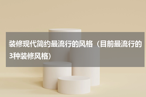 装修现代简约最流行的风格（目前最流行的3种装修风格）