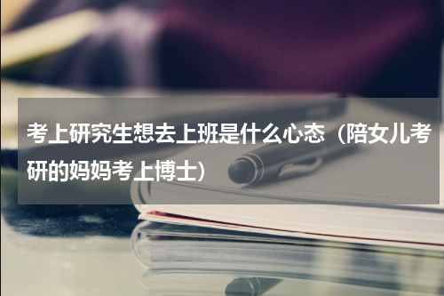 考上研究生想去上班是什么心态（陪女儿考研的妈妈考上博士）