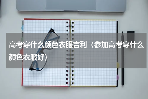 高考穿什么颜色衣服吉利（参加高考穿什么颜色衣服好）