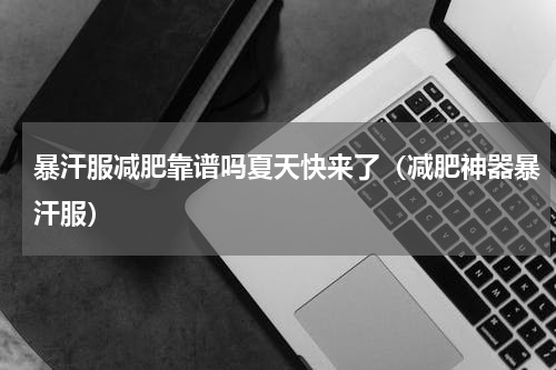 暴汗服减肥靠谱吗夏天快来了（减肥神器暴汗服）