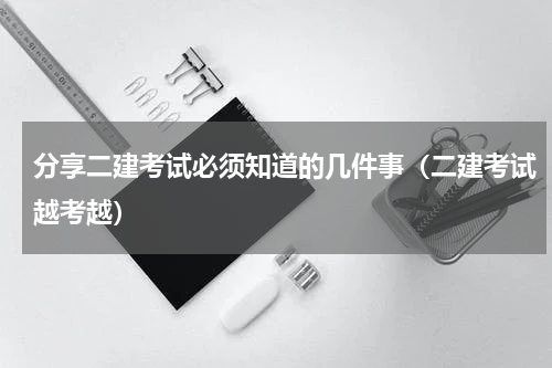分享二建考试必须知道的几件事（二建考试越考越）