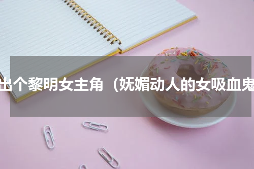 杀出个黎明女主角（妩媚动人的女吸血鬼）