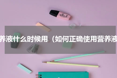 营养液什么时候用（如何正确使用营养液）
