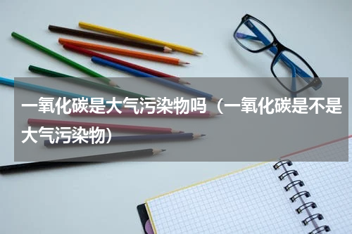 一氧化碳是大气污染物吗（一氧化碳是不是大气污染物）