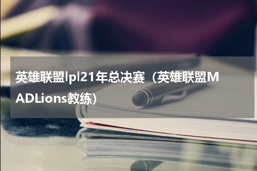 英雄联盟lpl21年总决赛（英雄联盟MADLions教练）